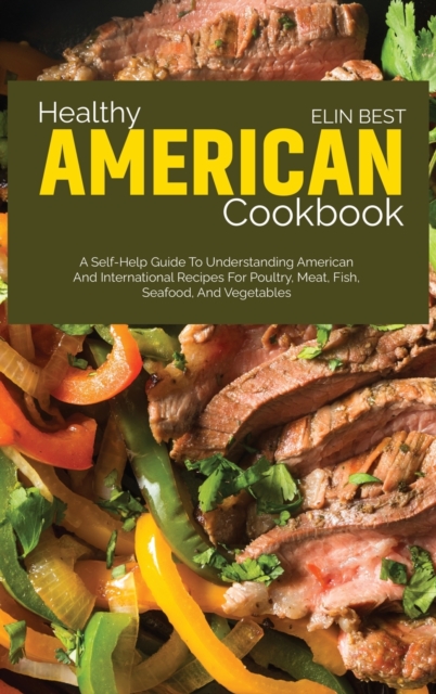 Healthy American Cookbook : A Self-Help Guide to Understanding American and International Recipes for Poultry, Meat, Fish, Seafood, and Vegetables, Hardback Book