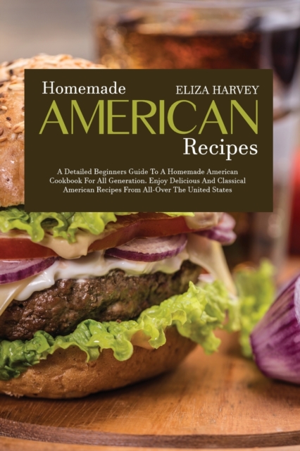 Homemade American Recipes : A Detailed Beginners Guide to a Homemade American Cookbook for All Generation. Enjoy Delicious and Classical American Recipes from All-Over the United States, Paperback / softback Book