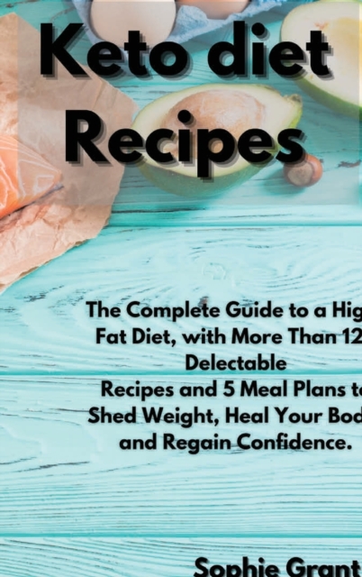 Keto Diet Recipes : The Complete Guide to a High-Fat Diet, with More Than 125 Delectable Recipes and 5 Meal Plans to Shed Weight, Heal Your Body, and Regain Confidence, Hardback Book