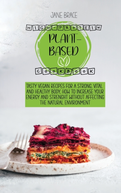 High-Protein Plant Based Cookbook : Tasty Vegan Recipes for a Strong, Vital and Healthy Body, How to Increase Your Energy and Strenght Without Affecting the Natural Environment, Hardback Book