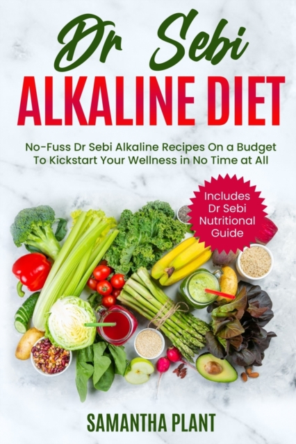 Dr Sebi Alkaline Diet : No-Fuss Dr Sebi Alkaline Recipes On a Budget To Kickstart Your Wellness in No Time at All. Includes Dr Sebi Nutritional Guide, Paperback / softback Book