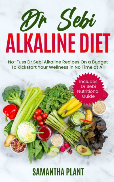 Dr Sebi Alkaline Diet : No-Fuss Dr Sebi Alkaline Recipes On a Budget To Kickstart Your Wellness in No Time at All. Includes Dr Sebi Nutritional Guide, Hardback Book