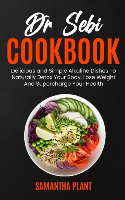 Dr Sebi Cookbook : Delicious and Simple Alkaline Dishes To Naturally Detox Your Body, Lose Weight And Supercharge Your Health, Hardback Book