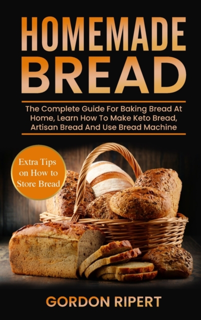 Homemade Bread : The Complete Guide For Baking Bread At Home, Learn How To Make Keto Bread, Artisan Bread And Use Bread Machine. Extra Tips on How to Store Bread, Hardback Book