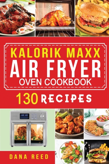 Kalorik Maxx Air Fryer Oven Cookbook : Easy, Delicious and Affordable Meal Plan with 130 Simple Recipes to Air Fry, Roast, Broil, Dehydrate, and Grill., Paperback / softback Book
