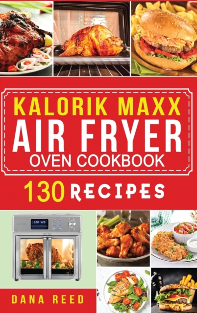 Kalorik Maxx Air Fryer Oven Cookbook : Easy, Delicious and Affordable Meal Plan with 130 Simple Recipes to Air Fry, Roast, Broil, Dehydrate, and Grill., Hardback Book