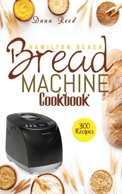 Hamilton Beach Bread Machine Cookbook : 300 Classic, Tasty, No-Fuss Recipes for Your Daily Cravings that anyone can cook., Hardback Book