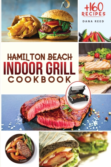 Hamilton Beach Indoor Grill Cookbook : +160 Affordable, Delicious and Healthy Recipes that anyone can cook. Cooking Smokeless and Less Mess for beginners and advanced users., Paperback / softback Book