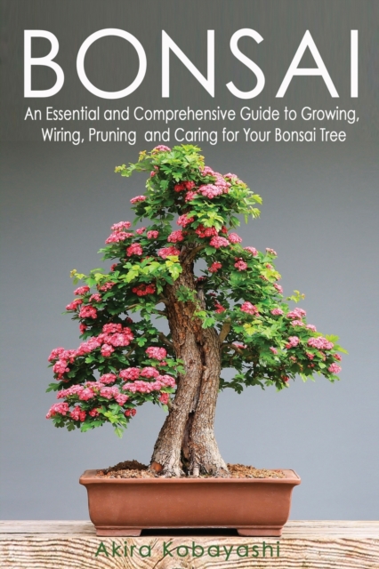Bonsai : An Essential and Comprehensive Guide to Growing, Wiring, Pruning and Caring for Your Bonsai Tree, Paperback / softback Book
