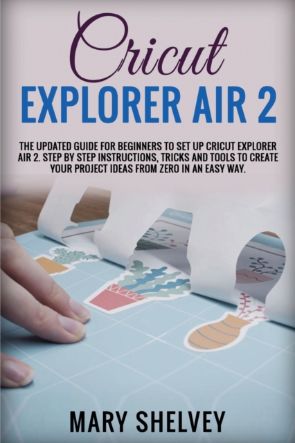 Cricut Explorer Air 2 : The Updated Guide For Beginners To Set Up Cricut Explorer Air 2. Step By Step Instructions, Tricks And Tools To Create Your Project Ideas From Zero In An Easy Way., Paperback / softback Book