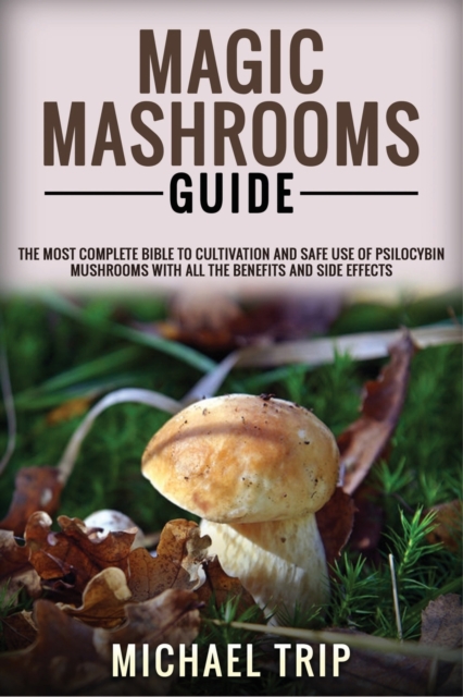 Magic Mashrooms Guide : The Most Complete Bible To Cultivation And Safe Use Of Psilocybin Mushrooms With All The Benefits And Side Effects, Paperback / softback Book