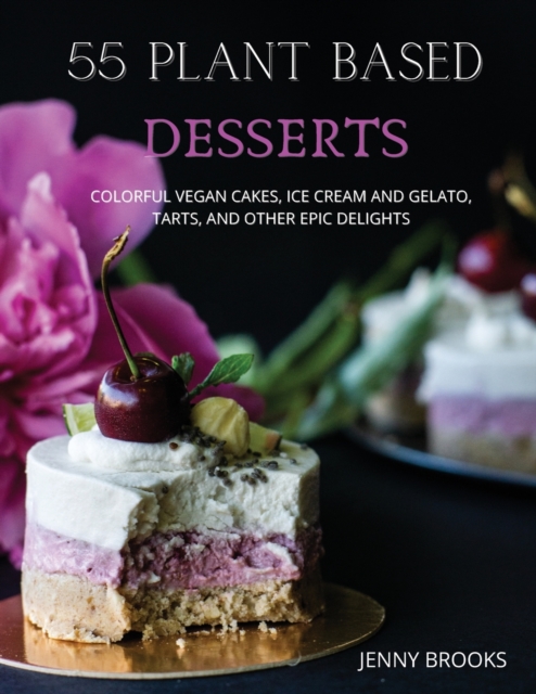 55 Plant Based Desserts : Colorful Vegan Cakes, Ice cream and Gelato, Tarts, and other Epic Delights., Paperback / softback Book