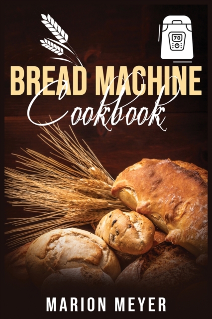 Bread Machine Cookbook : The Best Beginners guide with simple recipes to cook Perfect Homemade Bread and Roll Bread for Your New, Healthier Life., Paperback / softback Book