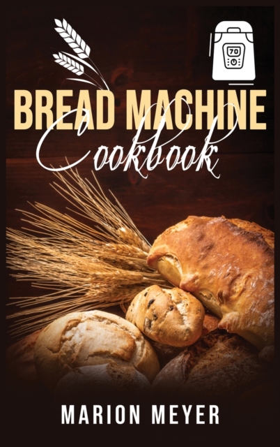 Bread Machine Cookbook : The Best Beginners guide with simple recipes to cook Perfect Homemade Bread and Roll Bread for Your New, Healthier Life., Hardback Book