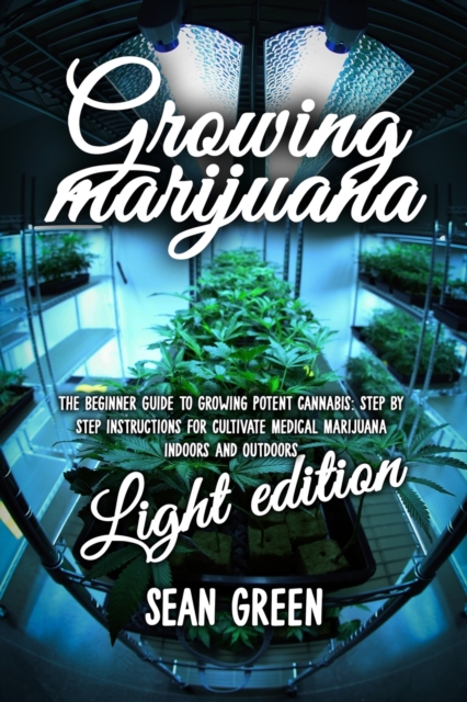 Growing Marijuana : The Beginner Guide To Growing Potent Cannabis: Step By Step Instructions For Cultivate Medical Marijuana Indoors and Outdoors - Light Edition, Paperback / softback Book