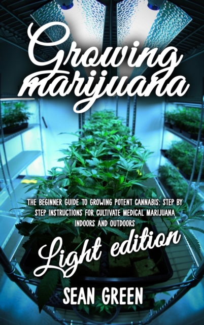 Growing Marijuana : The Beginner Guide To Growing Potent Cannabis: Step By Step Instructions For Cultivate Medical Marijuana Indoors and Outdoors - Light Edition, Hardback Book