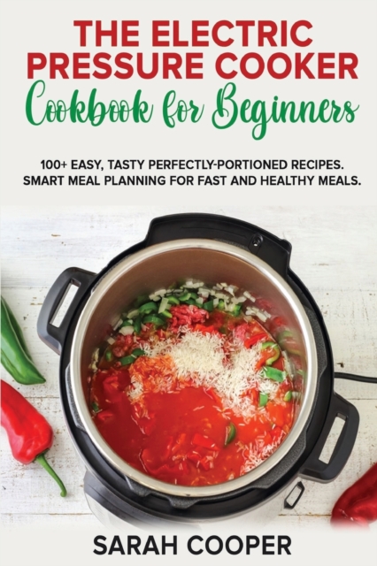 The Electric Pressure Cooker Cookbook for Beginners : 100+ Easy, Tasty Perfectly-Portioned Recipes. Smart meal planning for fast and healthy meals, Paperback / softback Book