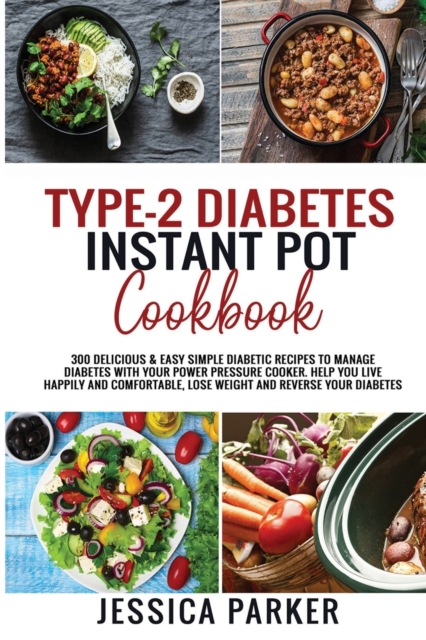 Type-2 Diabetes Instant Pot Cookbook : 300 Delicious & Easy Simple Diabetic Recipes to Manage Diabetes with Your Power Pressure Cooker. Help You Live Comfortable, Lose Weight and Reverse Your Diabetes, Paperback / softback Book