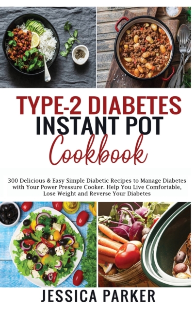 Type-2 Diabetes Instant Pot Cookbook : 300 Delicious & Easy Simple Diabetic Recipes to Manage Diabetes with Your Power Pressure Cooker. Help You Live Comfortable, Lose Weight and Reverse Your Diabetes, Hardback Book
