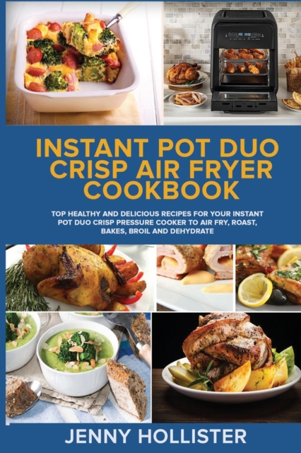 Instant Pot Duo Crisp Air Fryer Cookbook : Top Healthy and Delicious Recipes for Your Instant Pot Duo Crisp Pressure Cooker to Air Fry, Roast, Bakes, Broil and Dehydrate, Paperback / softback Book