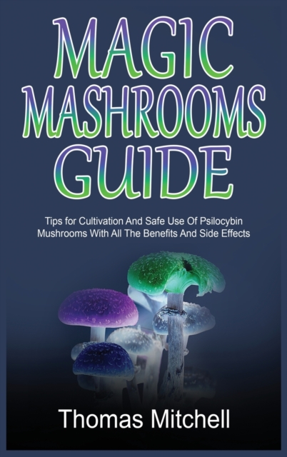 Magic Mashrooms Guide : Tips for Cultivation And Safe Use Of Psilocybin Mushrooms With All The Benefits And Side Effects, Hardback Book