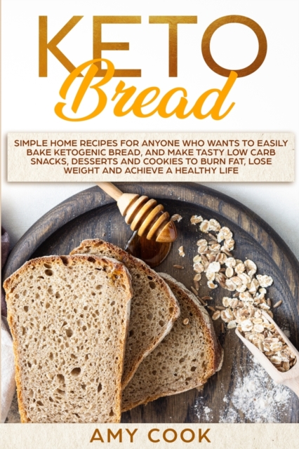 Keto Bread : Simple Home Recipes for Anyone Who Wants to Easily Bake Ketogenic Bread, and Make Tasty Low Carb Snacks, Desserts and Cookies to Burn Fat, Lose Weight and Achieve a Healthy Life, Paperback / softback Book