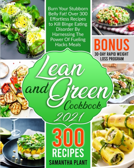 Lean and Green Cookbook 2021 : Burn Your Stubborn Belly Fat! Over 300 Effortless Recipes to Kill Binge Eating Disorder By Harnessing The Power Of Fueling Hacks Meals. 30-Day Rapid Weight Loss Program, Paperback / softback Book
