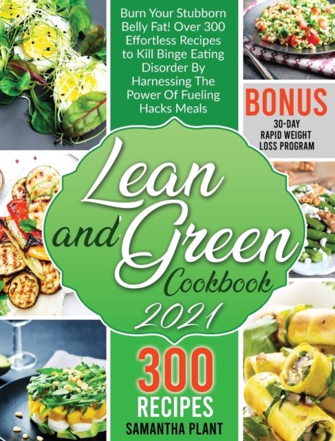 Lean and Green Cookbook 2021 : Burn Your Stubborn Belly Fat! Over 300 Effortless Recipes to Kill Binge Eating Disorder By Harnessing The Power Of Fueling Hacks Meals. 30-Day Rapid Weight Loss Program, Hardback Book