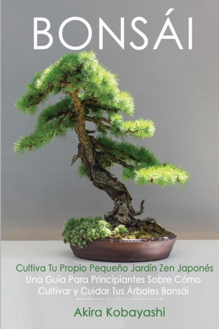 BONSAI Cultiva Tu Propio Pequeno Jardin Zen Japones : Una guia para principiantes sobre como cultivar y cuidar tus arboles bonsai, Paperback / softback Book