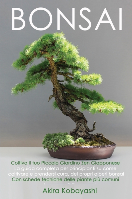 BONSAI - Coltiva il tuo piccolo giardino zen giapponese : La guida completa per principianti su come coltivare e prendersi cura, dei propri alberi bonsai - Con schede tecniche delle piante piu comuni, Paperback / softback Book