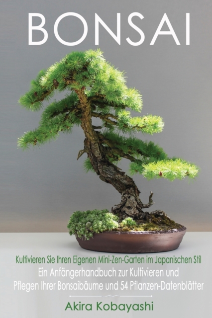 BONSAI - Kultivieren Sie Ihren Eigenen Mini-Zen-Garten Im Japanischen Stil : Ein Anfangerhandbuch zur Kultivieren und Pflegen Ihrer Bonsaibaume Und 54 Pflanzen-Datenblatter, Paperback / softback Book