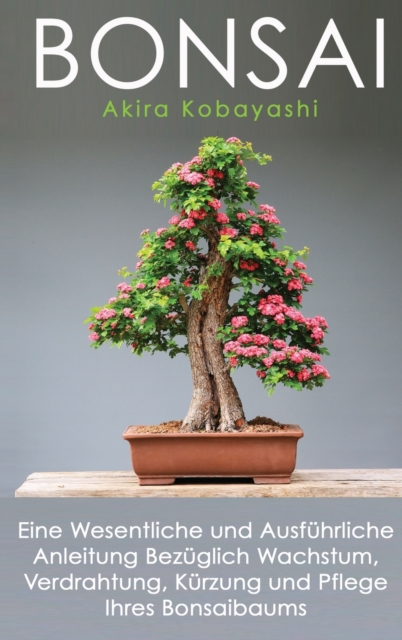 Bonsai : Eine Wesentliche und Ausfuhrliche Anleitung Bezuglich Wachstum, Verdrahtung, Kurzung und Pflege Ihres Bonsaibaums, Hardback Book