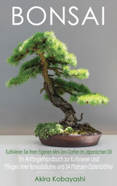 BONSAI - Kultivieren Sie Ihren Eigenen Mini-Zen-Garten Im Japanischen Stil : Ein Anfangerhandbuch zur Kultivieren und Pflegen Ihrer Bonsaibaume Und 54 Pflanzen-Datenblatter, Hardback Book