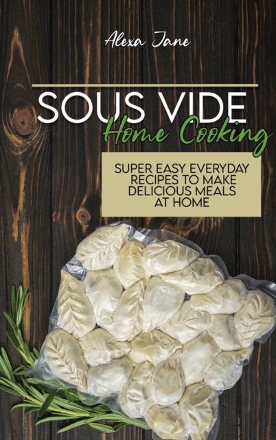 Sous Vide Home Cooking : Super Easy Everyday Recipes To Make Delicious Meals At Home, Hardback Book