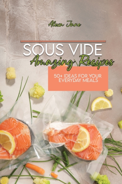 Sous Vide Amazing Recipes : 50+ Ideas For Your Everyday Meals, Paperback / softback Book