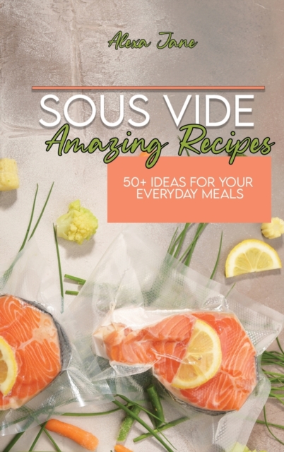 Sous Vide Amazing Recipes : 50+ Ideas For Your Everyday Meals, Hardback Book