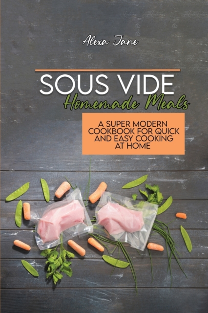 Sous Vide Homemade Meals : A Super Modern Cookbook For Quick and Easy Cooking at Home, Paperback / softback Book