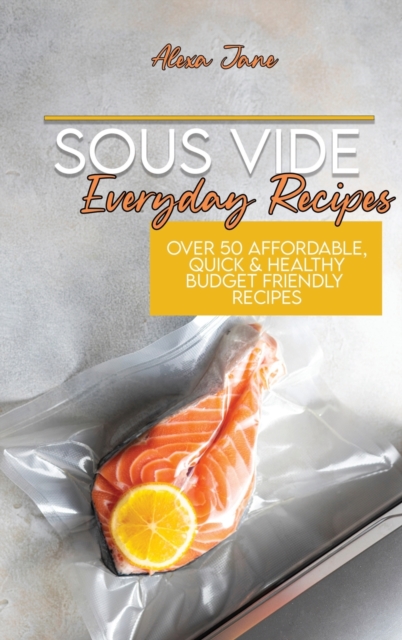 Sous Vide Everyday Recipes : Over 50 Affordable, Quick & Healthy Budget Friendly Recipes, Hardback Book