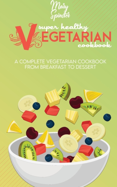 Super Healthy Vegetarian Cookbook : A Complete Vegetarian Cookbook - From Breakfast to Dessert, Hardback Book