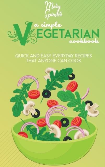 A Simple Vegetarian Cookbook : Quick And Easy Everyday Recipes That Anyone Can Cook, Hardback Book