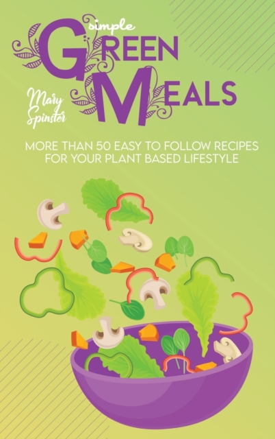 Simple Green Meals : More Than 50 Easy To Follow Recipes For Your Plant Based Lifestyle, Hardback Book