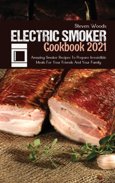 Electric Smoker Cookbook 2021 : Amazing Smoker Recipes To Prepare Irresistible Meals For Your Friends And Your Family, Hardback Book