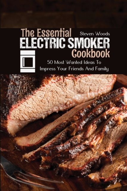 The Essential Electric Smoker Cookbook : 50 Most Wanted Ideas To Impress Your Friends And Family, Paperback / softback Book