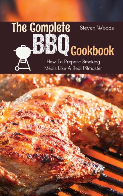The Complete BBQ Cookbook : How To Prepare Smoking Meals Like A Real Pitmaster, Hardback Book