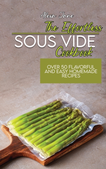 The Effortless Sous Vide Cookbook : Over 50 Flavorful And Easy Homemade Recipes, Hardback Book