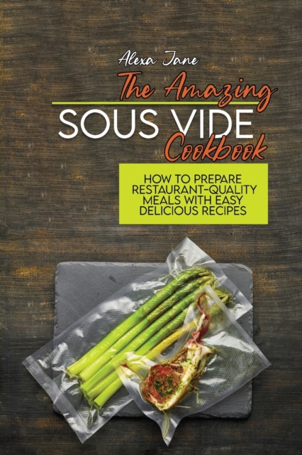 The Amazing Sous Vide Cookbook : How To Prepare Restaurant-Quality Meals with Easy Delicious Recipes, Paperback / softback Book