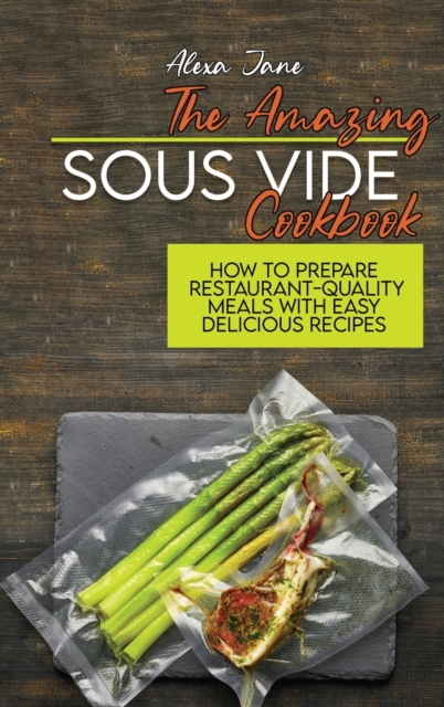 The Amazing Sous Vide Cookbook : How To Prepare Restaurant-Quality Meals with Easy Delicious Recipes, Hardback Book