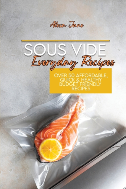 Sous Vide Everyday Recipes : Over 50 Affordable, Quick & Healthy Budget Friendly Recipes, Paperback / softback Book