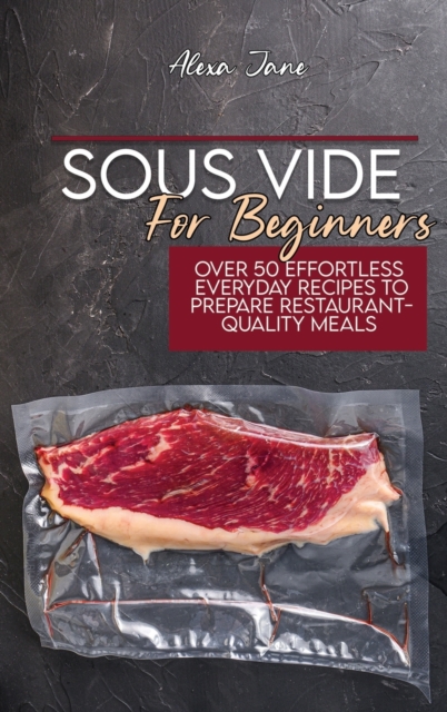 Sous Vide For Beginners : Over 50 Effortless Everyday Recipes To Prepare Restaurant-Quality Meals, Hardback Book
