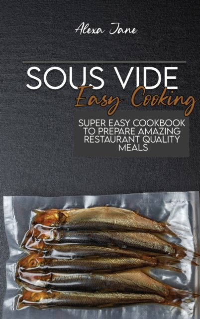 Sous Vide Easy Cooking : Super Easy Cookbook To Prepare Amazing Restaurant Quality Meals, Hardback Book